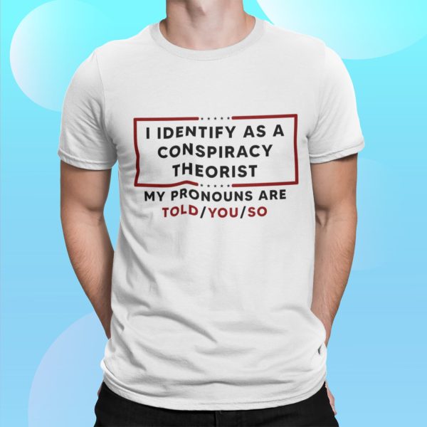 I Identify As A Conspiracy Theorist My Pronouns Are Told You So Shirt