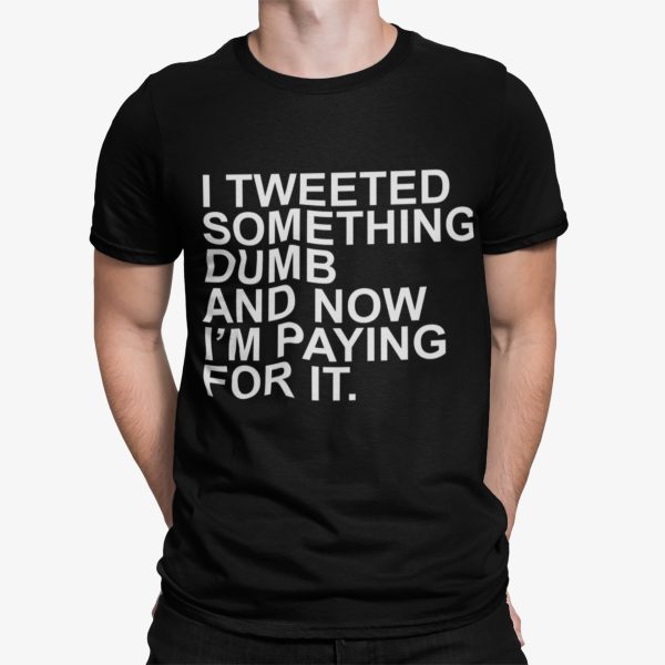 I Tweeted Something Dumb And Now I’m Paying For It Shirt