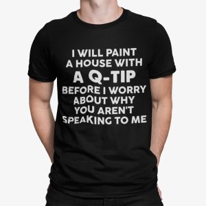 I Will Paint A House With A Q Tip Before I Worry About Shirt