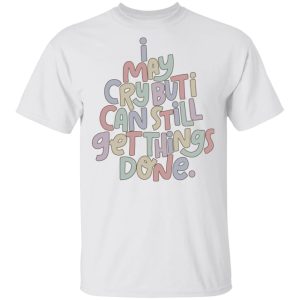 I may cry but I can still get things done shirt