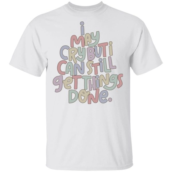 I may cry but I can still get things done shirt