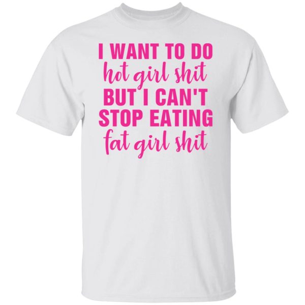 I want to do hot girl shit but I can’t stop eating fat girl shit shirt