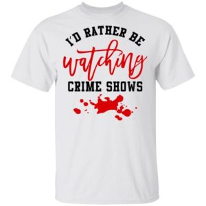 I’d rather be watching crime shows shirt