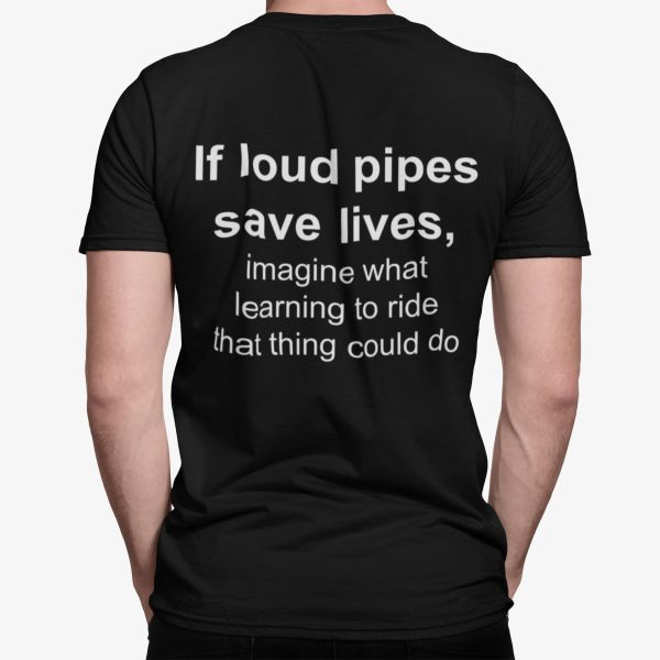 If Loud Pipes Save Lives Imagine What Learning To Ride That Thing Could Do Shirt