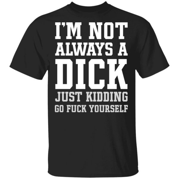 I’m Not Always A Dick Just Kidding Go Fuck Yourself Shirt