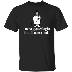 I’m no gynecologist but I’ll take a look shirt