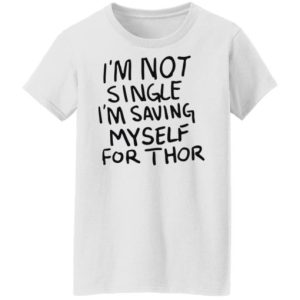 I’m not single I’m saving myself for Thor shirt