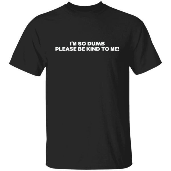 I’m so dumb please kind to me shirt