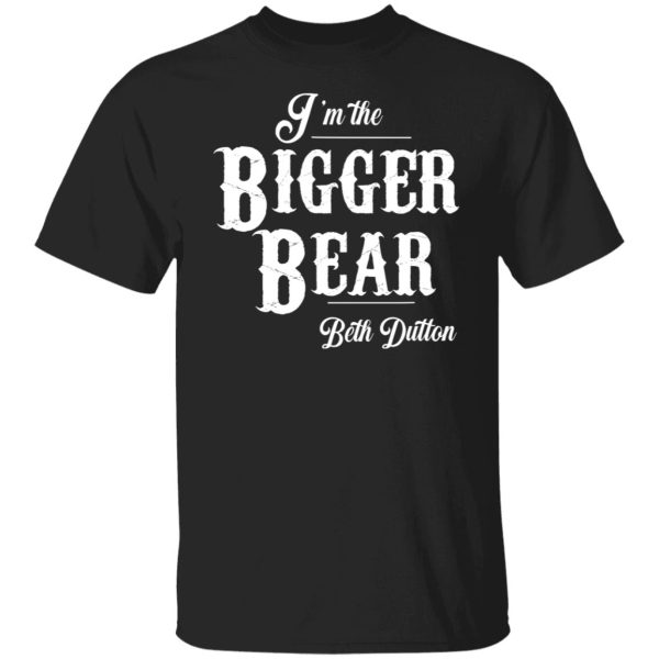 I’m the bigger bear Beth Dutton shirt