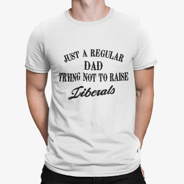 Just A Regular Dad Trying Not to Raise Liberals Shirt