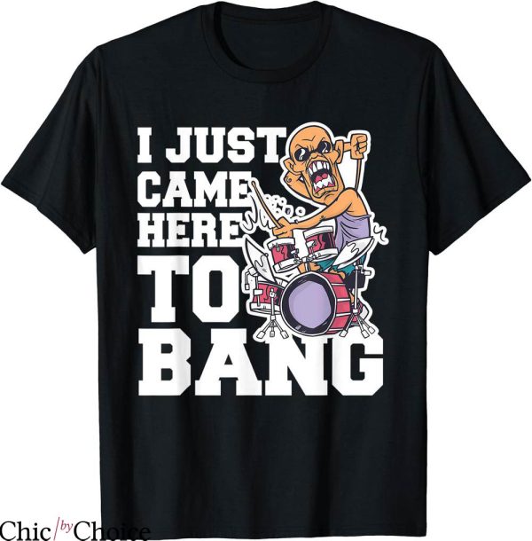 Just Here To Bang T-shirt I Just Came Here To Bang T-shirt