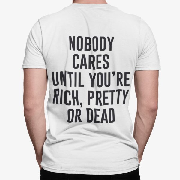 Nobody Cares Until You’re Rich Pretty Or Dead Shirt