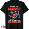 Protons Have Mass Catholic T Shirt Funny Science Teacher