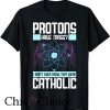 Protons Have Mass Catholic T Shirt I Didn’t Even