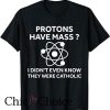 Protons Have Mass Catholic T Shirt I Didn’t Even Know