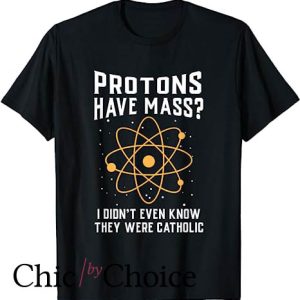 Protons Have Mass Catholic T Shirt I don`t even know they were catholic