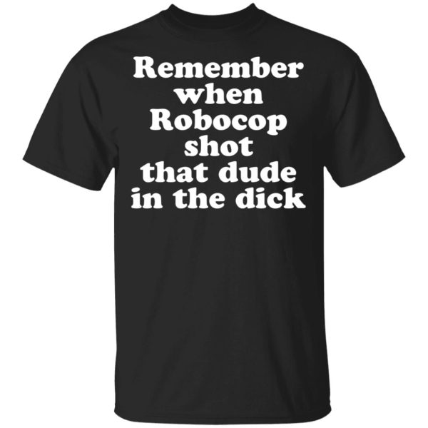 Remember when Robocop shot that dude in the dick shirt