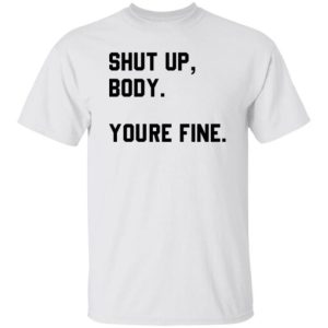 Shut Up Body You’re Fine Shirt