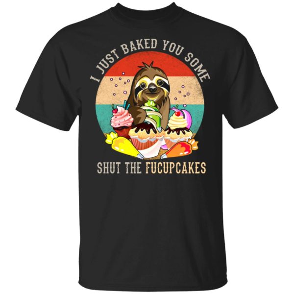 Sloth I just baked you some shut the fucupcakes shirt