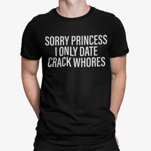 Sorry Princess I Only Date Crack Whores Shirt