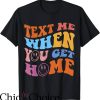 Text Me When You Get Home T-Shirt Text Trendy Tee Shirt