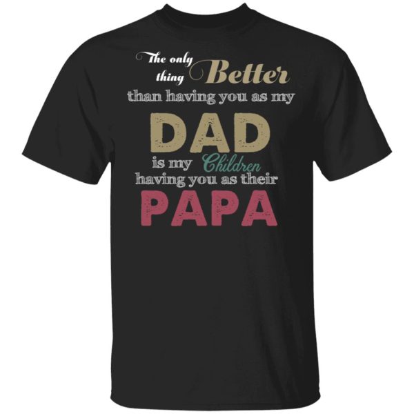 The only thing better than having you as my Dad shirt