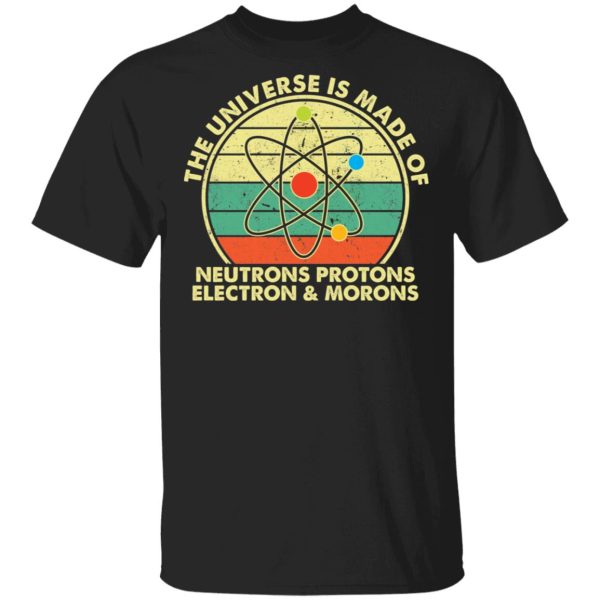 The universe is made of neutrons protons electron and morons shirt