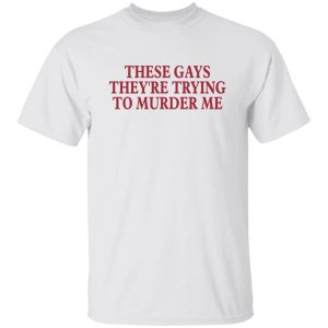 These gays they’re trying to murder me shirt