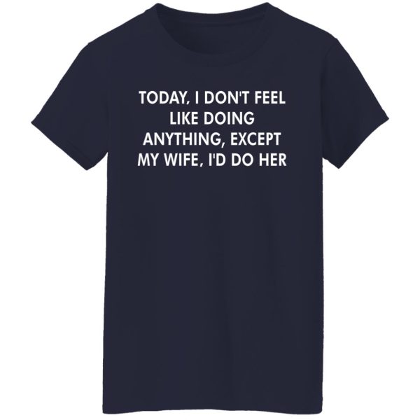 Today i don’t feel like doing anything except my wife shirt