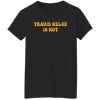 Travis Kelce is hot shirt
