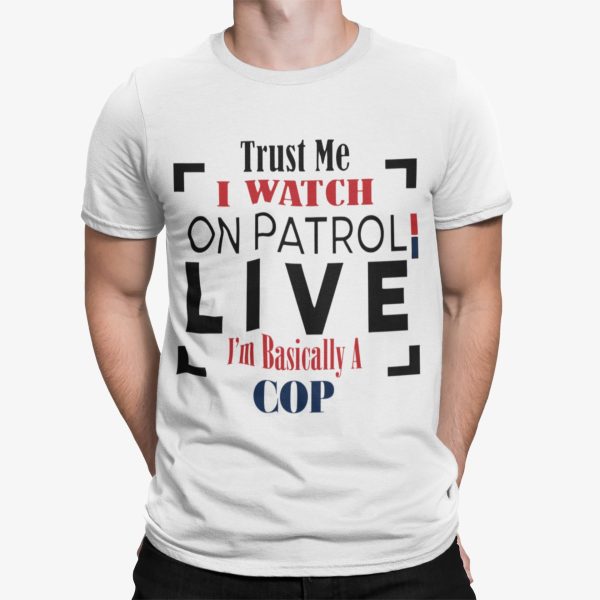Trust Me I Watch On Patrol Live Im Basically A Cop Shirt