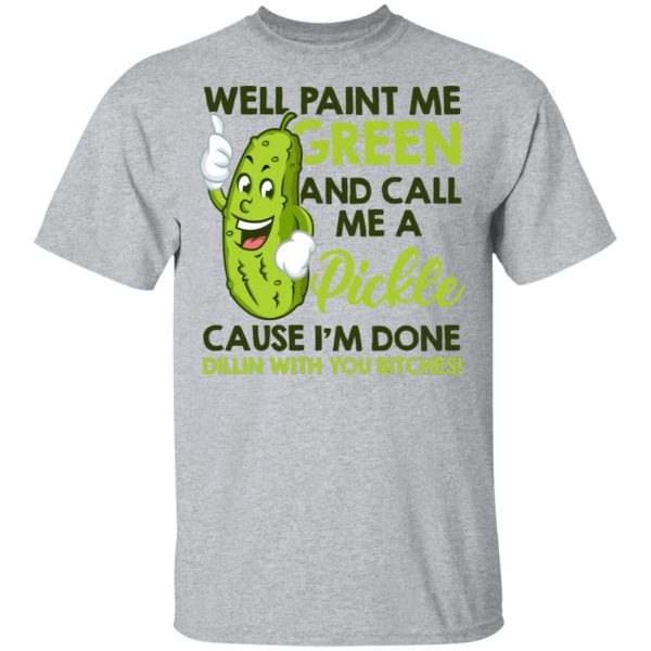 Well paint me green and call me a pickle cause I’m done shirt