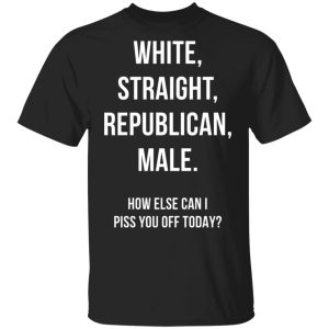 White Straight Republican Male how else can i piss you off today shirt