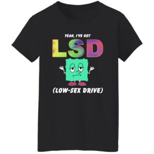 Yeah I’ve Got Lsd Love Sex Drive Shirt