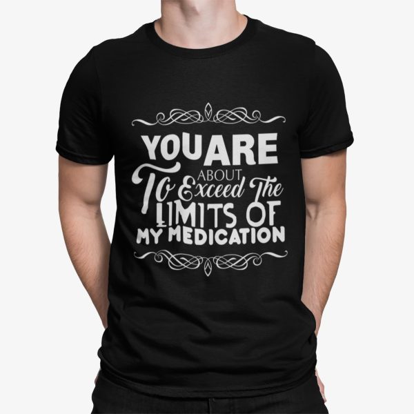 You Are About To Exceed The Limits Of My Medication Shirt