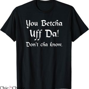 You Betcha T-shirt You Betcha Uff Da Dont Cha Know T-shirt