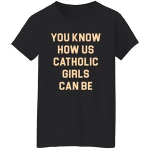 You Know How Us Catholic Girls Can Be Shirt