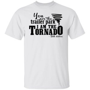 You are the trailer park i am the tornado Beth Dutton shirt