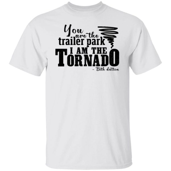 You are the trailer park i am the tornado Beth Dutton shirt