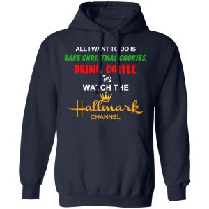 All I Want To Do Is Bake Christmas Cookies Drink Coffee And Watch The Hallmark Channel T Shirts Hoodies Sweater 7