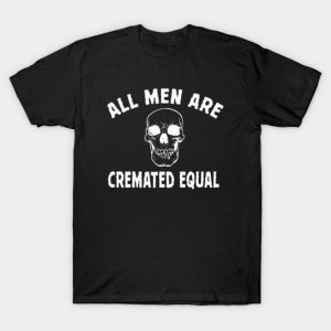 All Men Are Cremated Equal T-Shirt All Men Are Cremated Equal T-Shirt