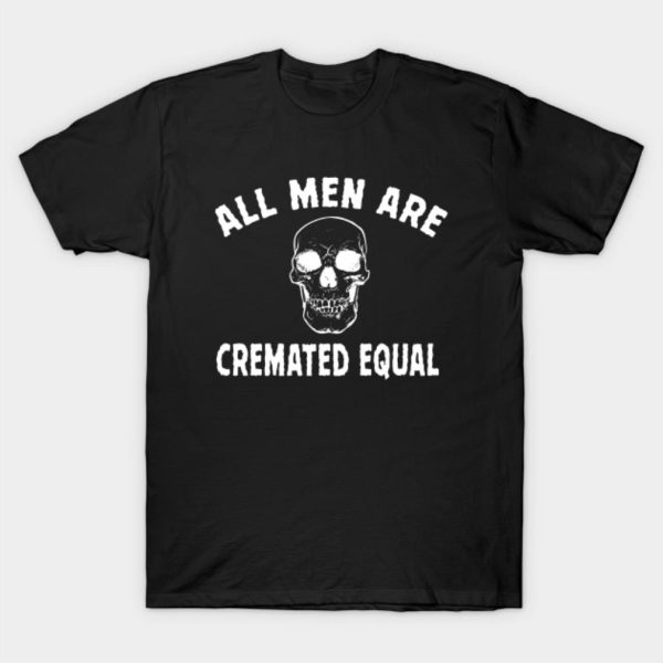 All Men Are Cremated Equal T-Shirt