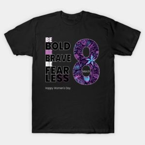 Be Bold Be Brave be Fearless Happy Women’s Day T-Shirt
