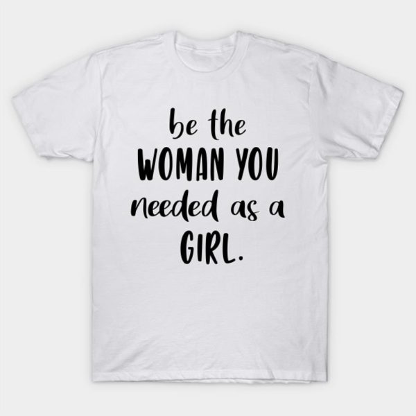 Be The Woman You Needed As A Girl T-Shirt