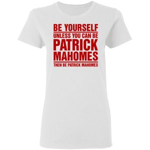 Be Yourself Unless You Can Be Patrick Mahomes Then Be Patrick Mahomes Shirt 11