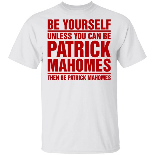 Be Yourself Unless You Can Be Patrick Mahomes Then Be Patrick Mahomes Shirt