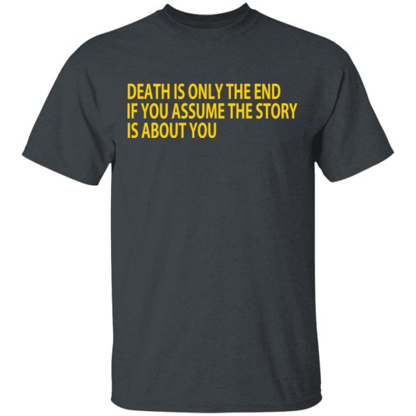 Death Is Only The End If You Assume The Story Is About You T-Shirts