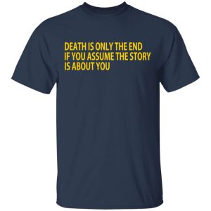 Death Is Only The End If You Assume The Story Is About You T-Shirts 2 Death Is Only The End If You Assume The Story Is About You T Shirts 11