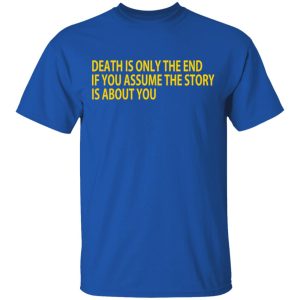 Death Is Only The End If You Assume The Story Is About You T-Shirts 3 Death Is Only The End If You Assume The Story Is About You T Shirts 12