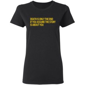 Death Is Only The End If You Assume The Story Is About You T-Shirts 4 Death Is Only The End If You Assume The Story Is About You T Shirts 13
